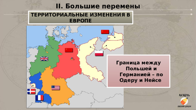 II. Большие перемены ТЕРРИТОРИАЛЬНЫЕ ИЗМЕНЕНИЯ В ЕВРОПЕ Граница между Польшей и Германией – по Одеру и Нейсе 