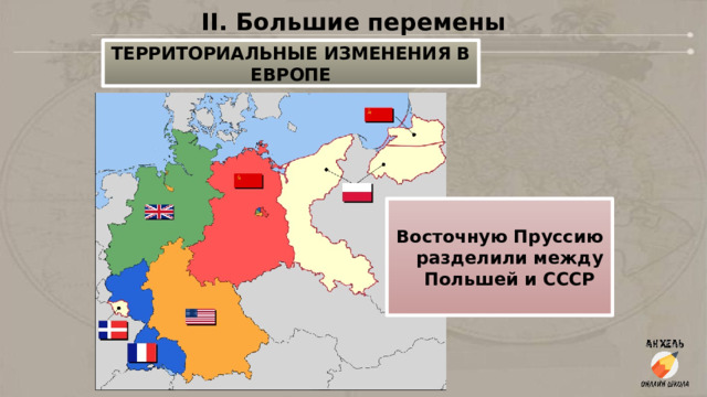 II. Большие перемены ТЕРРИТОРИАЛЬНЫЕ ИЗМЕНЕНИЯ В ЕВРОПЕ Восточную Пруссию разделили между Польшей и СССР 