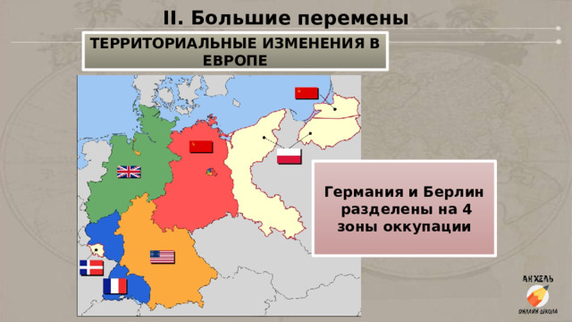 II. Большие перемены ТЕРРИТОРИАЛЬНЫЕ ИЗМЕНЕНИЯ В ЕВРОПЕ Германия и Берлин  разделены на 4 зоны оккупации 