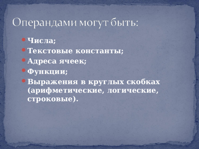 Числа; Текстовые константы; Адреса ячеек; Функции; Выражения в круглых скобках (арифметические, логические, строковые). Задать вопрос учащимся: «Что называют операндами формулы?». Учащиеся должны самостоятельно привести примеры.  