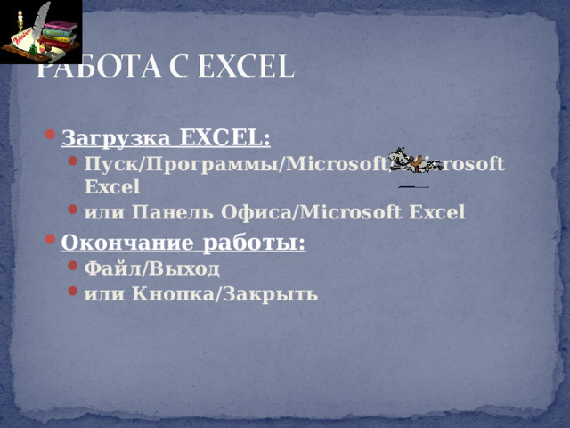 Загрузка  EXCEL : Пуск/Программы/ Microsoft / Microsoft  Excel или Панель Офиса/ Microsoft  Excel Пуск/Программы/ Microsoft / Microsoft  Excel или Панель Офиса/ Microsoft  Excel Окончание работы: Файл/Выход или Кнопка/Закрыть Файл/Выход или Кнопка/Закрыть 