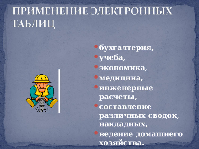 бухгалтерия, учеба, экономика, медицина, инженерные расчеты, составление различных сводок, накладных, ведение домашнего хозяйства. 