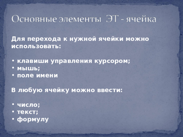 Для перехода к нужной ячейки можно использовать:   клавиши управления курсором;  мышь;  поле имени  В любую ячейку можно ввести:   число;  текст;  формулу 