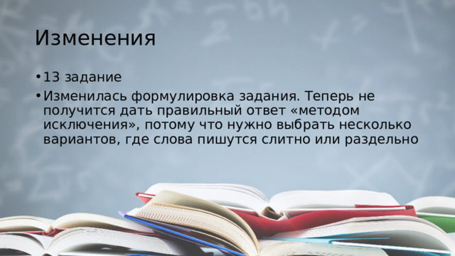 Изменения 13 задание Изменилась формулировка задания. Теперь не получится дать правильный ответ «методом исключения», потому что нужно выбрать несколько вариантов, где слова пишутся слитно или раздельно 