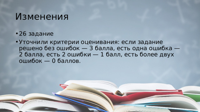 Изменения 26 задание Уточнили критерии оценивания: если задание решено без ошибок — 3 балла, есть одна ошибка — 2 балла, есть 2 ошибки — 1 балл, есть более двух ошибок — 0 баллов. 