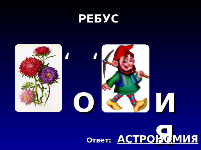 РЕБУС ‘ ‘ О ИЯ АСТРОНОМИЯ  Ответ: 