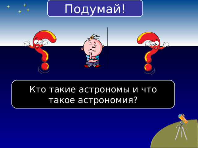 Подумай! Кто такие астрономы и что такое астрономия? 