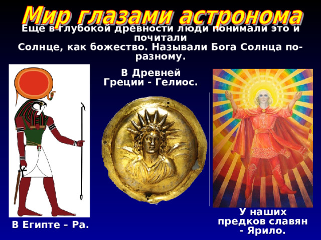 Ещё в глубокой древности люди понимали это и почитали  Солнце, как божество. Называли Бога Солнца по-разному. В Древней Греции - Гелиос. У наших предков славян - Ярило. В Египте – Ра. 