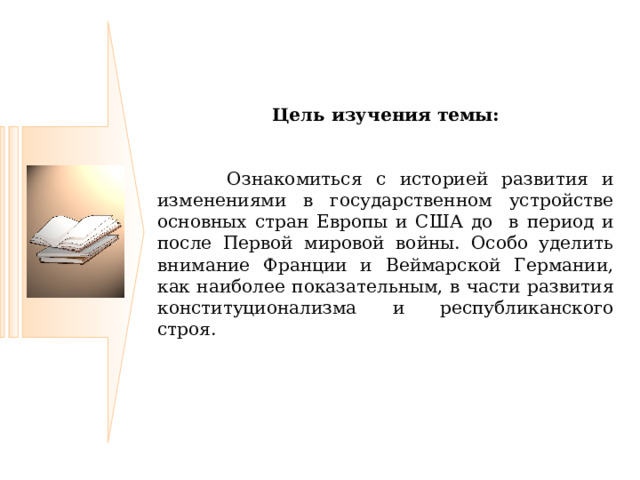   Цель изучения темы:  Ознакомиться с историей развития и изменениями в государственном устройстве основных стран Европы и США  до  в период и после Первой мировой войны. Особо уделить внимание Франции и Веймарской Германии, как наиболее показательным, в части развития конституционализма и республиканского строя. 