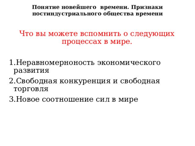 Понятие новейшего времени. Признаки постиндустриального общества времени  Что вы можете вспомнить о следующих процессах в мире. 1.Неравномерноность экономического развития 2.Свободная конкуренция и свободная торговля 3.Новое соотношение сил в мире 