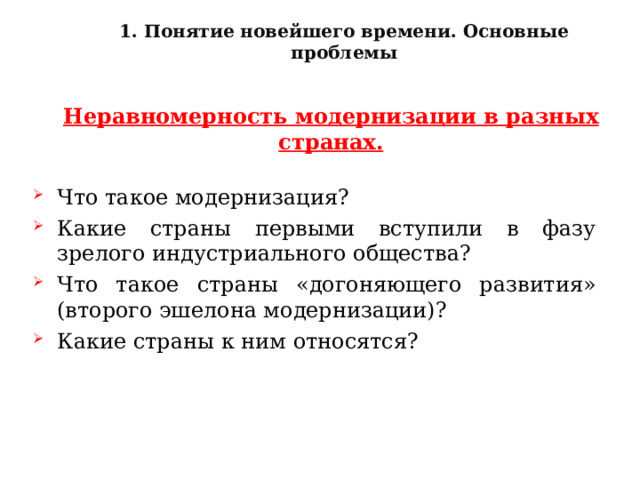 1. Понятие новейшего времени. Основные проблемы Неравномерность модернизации в разных странах. Что такое модернизация? Какие страны первыми вступили в фазу зрелого индустриального общества? Что такое страны «догоняющего развития» (второго эшелона модернизации)? Какие страны к ним относятся?  