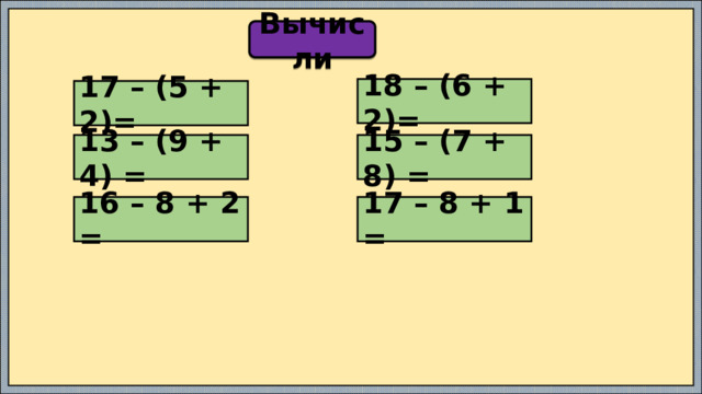 Вычисли 18 – (6 + 2)= 17 – (5 + 2)= 13 – (9 + 4) = 15 – (7 + 8) = 16 – 8 + 2 = 17 – 8 + 1 = 