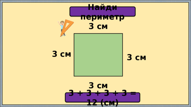 Найди периметр 3 см  3 см 3 см 3 см 3 + 3 + 3 + 3 = 12 (см) 