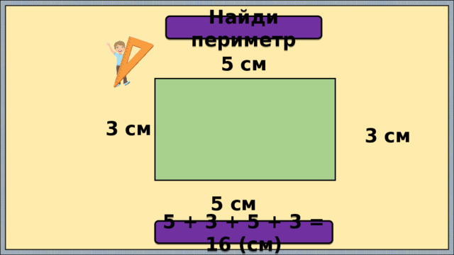 Найди периметр 5 см  3 см 3 см 5 см 5 + 3 + 5 + 3 = 16 (см) 