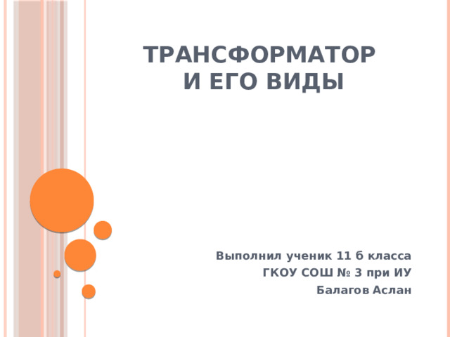ТРАНСФОРМАТОР  И ЕГО ВИДЫ Выполнил ученик 11 б класса ГКОУ СОШ № 3 при ИУ Балагов Аслан 