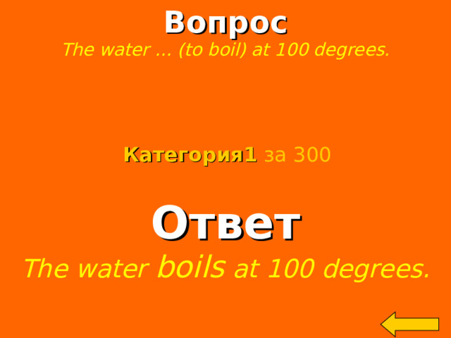 Вопрос The water … (to boil) at 100 degrees.  Категория 1  за 300 Ответ The water boils at 100 degrees.  Welcome to Power Jeopardy   © Don Link, Indian Creek School, 2004 You can easily customize this template to create your own Jeopardy game. Simply follow the step-by-step instructions that appear on Slides 1-3. 2 