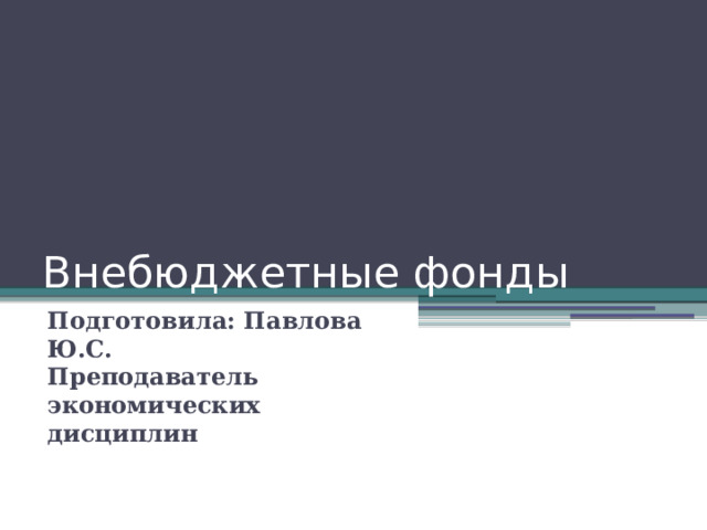 Внебюджетные фонды Подготовила: Павлова Ю.С.  Преподаватель экономических дисциплин 