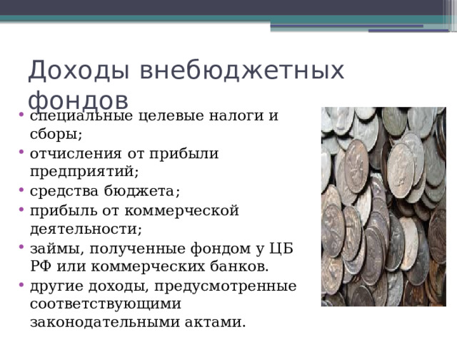 Доходы внебюджетных фондов специальные целевые налоги и сборы; отчисления от прибыли предприятий; средства бюджета; прибыль от коммерческой деятельности; займы, полученные фондом у ЦБ РФ или коммерческих банков. другие доходы, предусмотренные соответствующими законодательными актами. 