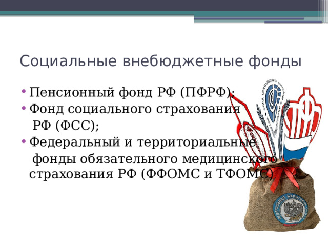 Социальные внебюджетные фонды Пенсионный фонд РФ (ПФРФ); Фонд социального страхования  РФ (ФСС); Федеральный и территориальные  фонды обязательного медицинского страхования РФ (ФФОМС и ТФОМС) 
