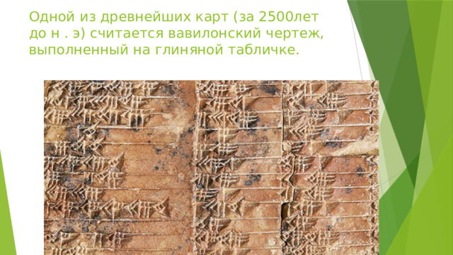 Одной из древнейших карт (за 2500лет до н . э) считается вавилонский чертеж, выполненный на глиняной табличке.   