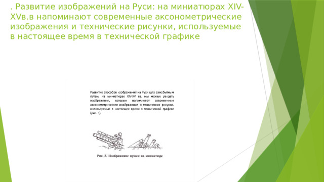 . Развитие изображений на Руси: на миниатюрах XIV-XVв.в напоминают современные аксонометрические изображения и технические рисунки, используемые в настоящее время в технической графике   