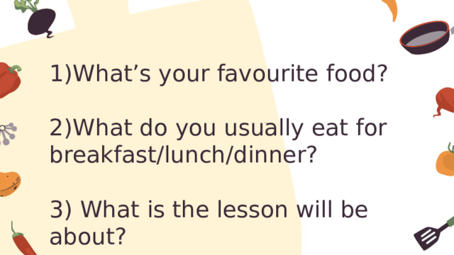 1)What’s your favourite food?   2)What do you usually eat for breakfast/lunch/dinner?   3) What is the lesson will be about? 