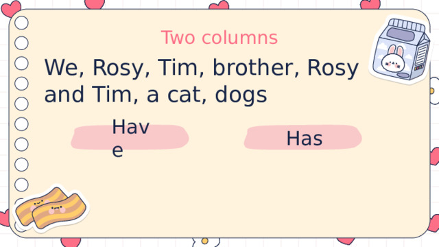 Two columns We, Rosy, Tim, brother, Rosy and Tim, a cat, dogs Have Has 