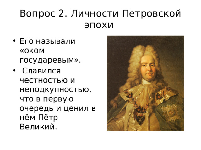 Вопрос 2. Личности Петровской эпохи Его называли «оком государевым».   Славился честностью и неподкупностью, что в первую очередь и ценил в нём Пётр Великий. 