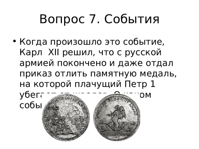 Вопрос 7. События Когда произошло это событие, Карл XII решил, что с русской армией покончено и даже отдал приказ отлить памятную медаль, на которой плачущий Петр 1 убегает от шведов. О каком событии идет речь? 