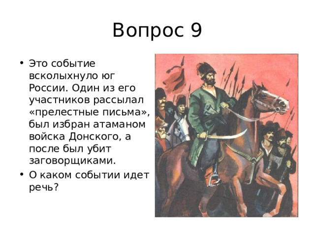 Вопрос 9 Это событие всколыхнуло юг России. Один из его участников рассылал «прелестные письма», был избран атаманом войска Донского, а после был убит заговорщиками. О каком событии идет речь? 
