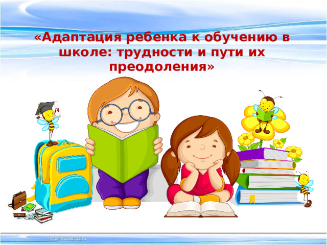 «Адаптация ребенка к обучению в школе: трудности и пути их преодоления» 