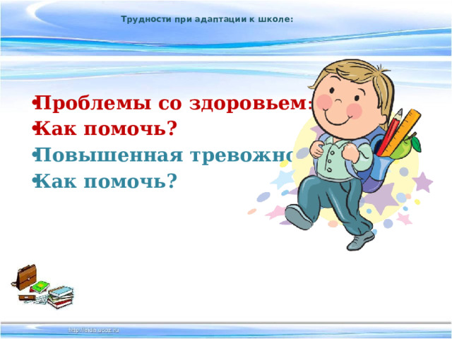  Трудности при адаптации к школе:    Проблемы со здоровьем : Как помочь?  Повышенная тревожность Как помочь?  
