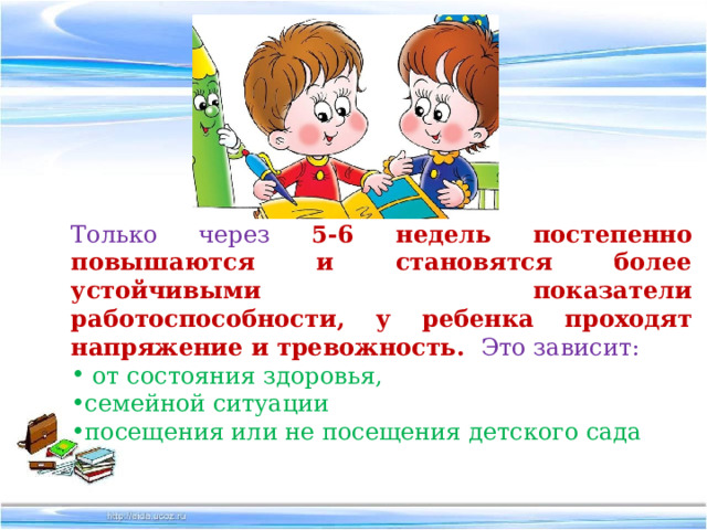 Только через  5-6 недель постепенно повышаются и становятся более устойчивыми показатели работоспособности, у ребенка проходят напряжение и тревожность.  Это зависит:  от состояния здоровья, семейной ситуации посещения или не посещения детского сада 