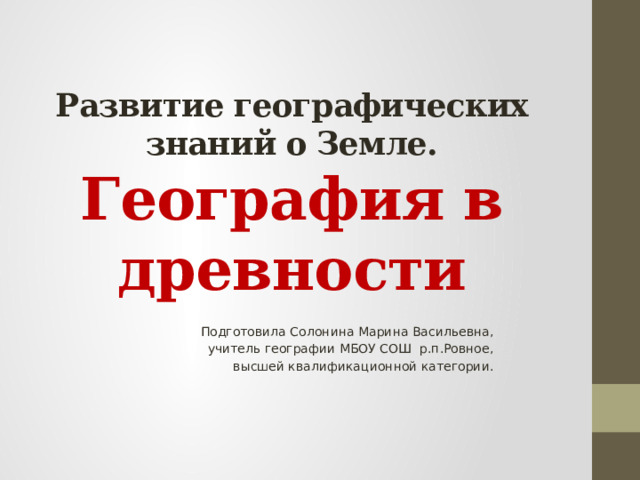 Развитие географических знаний о Земле.  География в древности Подготовила Солонина Марина Васильевна, учитель географии МБОУ СОШ р.п.Ровное, высшей квалификационной категории. 