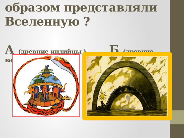 Какие народы таким образом представляли Вселенную ?   А (древние индийцы ) Б (древние вавилоняне) 