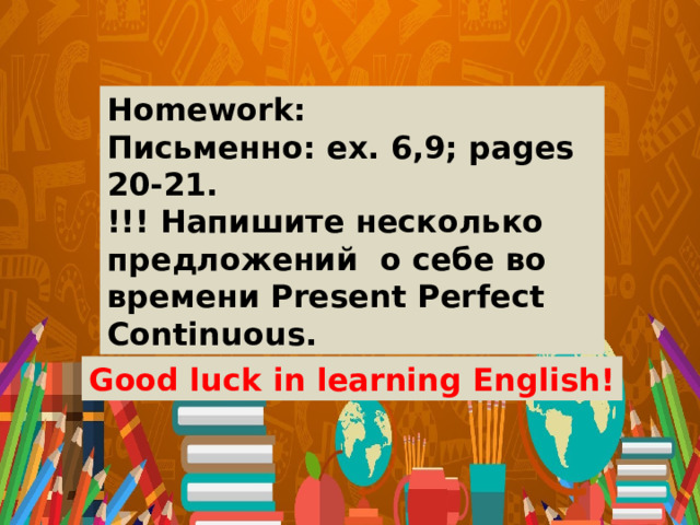 Homework: Письменно: ex. 6,9; pages 20-21. !!! Напишите несколько предложений о себе во времени Present Perfect Continuous. Good luck in learning English! 