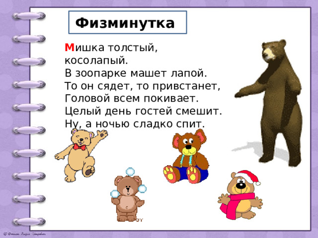 Физминутка М ишка толстый, косолапый.  В зоопарке машет лапой.  То он сядет, то привстанет,  Головой всем покивает.  Целый день гостей смешит.  Ну, а ночью сладко спит. 