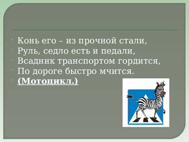 Конь его – из прочной стали, Руль, седло есть и педали, Всадник транспортом гордится, По дороге быстро мчится. (Мотоцикл.)  