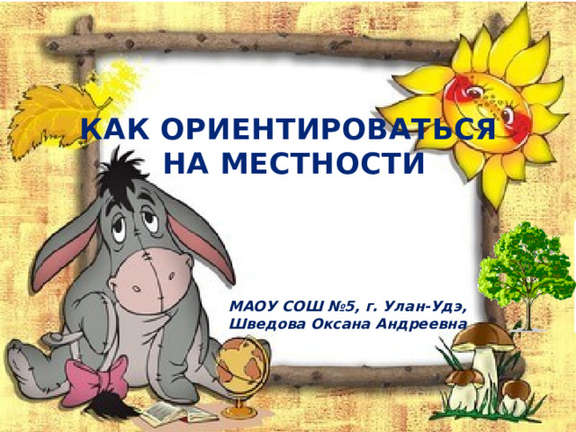 КАК ОРИЕНТИРОВАТЬСЯ НА МЕСТНОСТИ  МАОУ СОШ №5, г. Улан-Удэ, Шведова Оксана Андреевна 