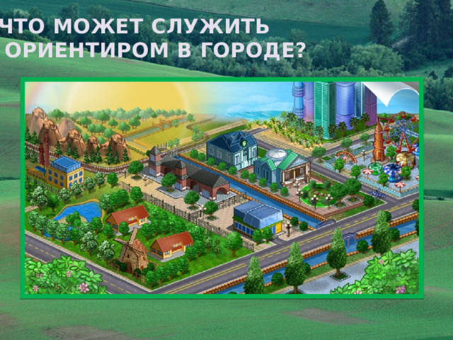 ЧТО МОЖЕТ СЛУЖИТЬ  ОРИЕНТИРОМ В ГОРОДЕ? 