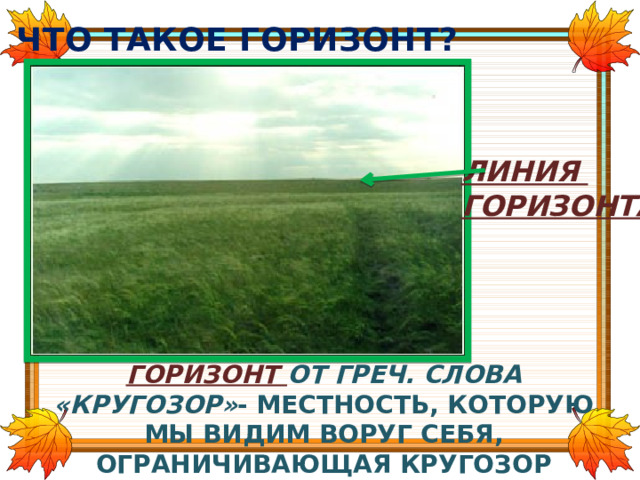 ЧТО ТАКОЕ ГОРИЗОНТ? ЛИНИЯ ГОРИЗОНТА ГОРИЗОНТ ОТ ГРЕЧ. СЛОВА «КРУГОЗОР» - МЕСТНОСТЬ, КОТОРУЮ МЫ ВИДИМ ВОРУГ СЕБЯ, ОГРАНИЧИВАЮЩАЯ КРУГОЗОР 
