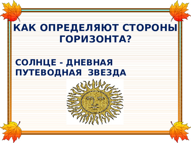КАК ОПРЕДЕЛЯЮТ СТОРОНЫ ГОРИЗОНТА? СОЛНЦЕ - ДНЕВНАЯ ПУТЕВОДНАЯ ЗВЕЗДА 