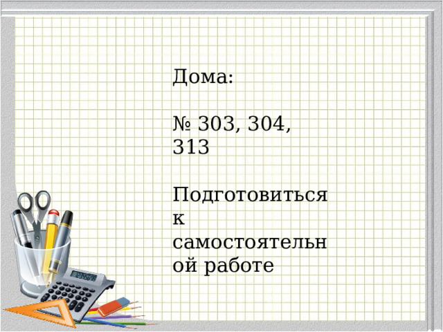 Дома: № 303, 304, 313 Подготовиться к самостоятельной работе 