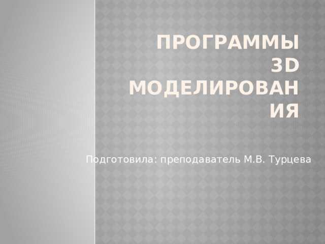 Программы 3D моделирования Подготовила: преподаватель М.В. Турцева 