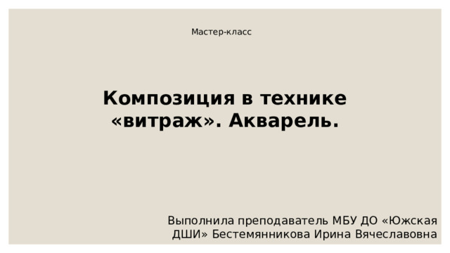 Мастер-класс Композиция в технике «витраж». Акварель. Выполнила преподаватель МБУ ДО «Южская ДШИ» Бестемянникова Ирина Вячеславовна 