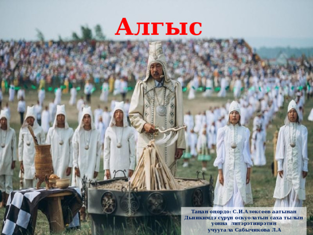 Алгыс Та ң ан о ң ордо: С.И.Алексеев аатынан Дьиикимдэ с ү р ү н оскуолатын саха тылын уонна литэрэтиирэтин  учуутала Сабычикова Л.А 