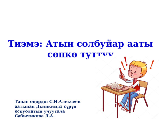   Тиэмэ: Атын солбуйар ааты сөпкө туттуу Таңан оңордо: С.И.Алексеев аатынан Дьиикимдэ сүрүн оскуолатын учуутала Сабычикова Л.А. 