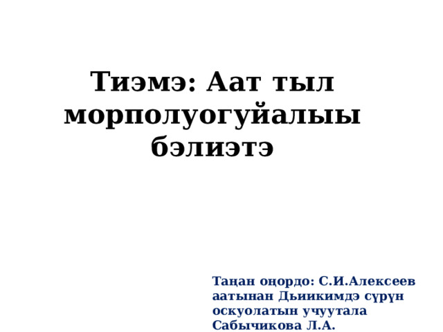 Тиэмэ: Аат тыл морполуогуйалыы бэлиэтэ Таңан оңордо: С.И.Алексеев аатынан Дьиикимдэ сүрүн оскуолатын учуутала Сабычикова Л.А. 