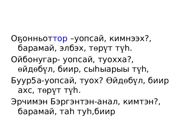 О ҕ онньот тор –уопсай, кимнээх?, барамай, элбэх, т ѳ р ү т т ү h. Ойбонугар- уопсай, туохха?, ѳ йд ѳ б ү л, биир, сыhыарыы т ү h, Буур5а-уопсай, туох? Ѳ йд ѳ б ү л, биир ахс, т ѳ р ү т т ү h. Эрчимэн Бэргэнтэн-анал, кимтэн?, барамай, таh туh,биир 