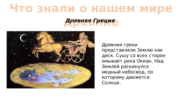 Что знали о нашем мире древние Древняя Греция Древние греки представляли Землю как диск. Сушу со всех сторон омывает река Океан. Над Землей раскинулся медный небосвод, по которому движется Солнце. 